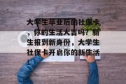 大学生毕业后的社保卡，你的生活大吉吗？新生报到新身份，大学生社保卡开启你的新生活！