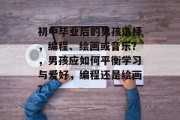 初中毕业后的男孩选择，编程、绘画或音乐？，男孩应如何平衡学习与爱好，编程还是绘画？