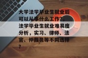大学法学毕业生就业后可以从事什么工作?，法学毕业生就业难易度分析，实习、律师、法官、仲裁员等不同选择?