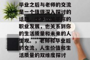 毕业之后与老师的交流是一个值得深入探讨的话题。这不仅关乎你的职业发展，也关系到你的生活质量和未来的人生观。，老师和毕业后的交流，人生价值和生活质量的双维度探讨