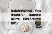 淮南师范毕业后，你将走向何方？，淮南师范毕业生，你的人生规划何处？