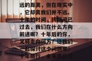 十年，这是一个看似遥远的距离，但在现实中，它却离我们并不远。十年的时间，转眼间已过去，我们在什么方向前进呢？十年后的你，又将走向何方？让我们一起探讨这个问题吧！十年旅行，未来路在何方？