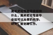 美术史论专业毕业后做什么，美术史论专业毕业后可以从事的教学、研究、策划等工作。