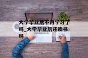 大学毕业后不用学习了吗_大学毕业后还读书吗