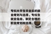 专科大学生毕业后的就业规划与选择，专科生就业指南，制定合理的职业规划和选择。