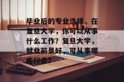 毕业后的专业选择，在复旦大学，你可以从事什么工作？复旦大学，就业前景好，可从事哪些行业？