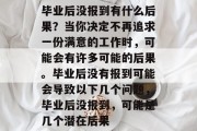 毕业后没报到有什么后果？当你决定不再追求一份满意的工作时，可能会有许多可能的后果。毕业后没有报到可能会导致以下几个问题，毕业后没报到，可能是几个潜在后果