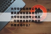 大学毕业后想考公务员要具备哪些基本条件？大学毕业后想考公务员，你需要具备的最低学历要求是什么？