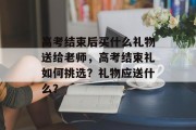 高考结束后买什么礼物送给老师，高考结束礼如何挑选？礼物应送什么？