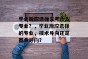 毕业后应选择先考什么专业？，毕业后应选择的专业，技术导向还是商业导向？