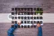 清华大学毕业生毕业后做什么工作最赚钱？清华大学毕业生就业形势分析，未来就业市场趋势与竞争前景分析