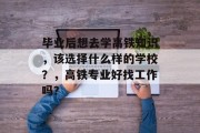毕业后想去学高铁知识，该选择什么样的学校？，高铁专业好找工作吗？