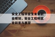 安全工程毕业生未来职业规划，安全工程师就业前景与展望