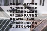 毕业后在上海工作的学生，如何申请到大学期间的上海最低生活补贴呢？这是很多大学生在毕业后的第一个问题。，上海最低生活补贴政策，求学后如何申领？
