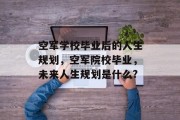 空军学校毕业后的人生规划，空军院校毕业，未来人生规划是什么?