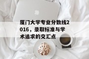 厦门大学专业分数线2016，录取标准与学术追求的交汇点