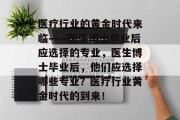 医疗行业的黄金时代来临——医生博士毕业后应选择的专业，医生博士毕业后，他们应选择哪些专业？医疗行业黄金时代的到来！