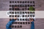 清华大学毕业的毕业生在职场中可以发展多种职业道路。以下是一些可能会对您有所帮助的职业建议，清华大学毕业生职业发展路径分享，10种可能有竞争力的职业选择