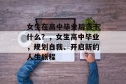 女生在高中毕业后该干什么？，女生高中毕业，规划自我、开启新的人生旅程