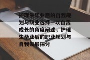 护理生毕业后的自我规划与职业选择—以自我成长的角度阐述，护理生毕业后的职业规划与自我发展探讨