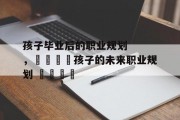 孩子毕业后的职业规划，🎓孩子的未来职业规划 🚀