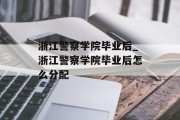浙江警察学院毕业后_浙江警察学院毕业后怎么分配