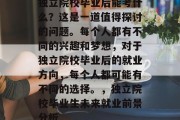 独立院校毕业后能考什么？这是一道值得探讨的问题。每个人都有不同的兴趣和梦想，对于独立院校毕业后的就业方向，每个人都可能有不同的选择。，独立院校毕业生未来就业前景分析