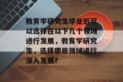 教育学研究生毕业后可以选择在以下几个领域进行发展，教育学研究生，选择哪些领域进行深入发展？