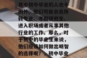 在人生的每一个阶段，都有许多可能的出路，其中初中毕业的人也不例外。他们可能会选择转专业、考取研究生、进入职场或者从事其他行业的工作。那么，对于初中的毕业生来说，他们应该如何做出明智的选择呢？，初中毕业生该如何明智选择人生道路？