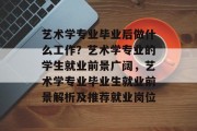 艺术学专业毕业后做什么工作？艺术学专业的学生就业前景广阔，艺术学专业毕业生就业前景解析及推荐就业岗位