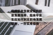临床毕业生就业后的职业发展指南，临床毕业生应如何制定职场发展规划，一份实用指南