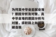 为何高中毕业后就业难？原因分析及对策，高中毕业难的原因分析与对策，求职路上如何突破自我