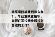 陆军学院毕业后怎么办？，毕业生就业指导，如何在军校毕业后找到合适的工作?