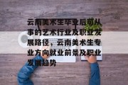 云南美术生毕业后可从事的艺术行业及职业发展路径，云南美术生专业方向就业前景及职业发展趋势