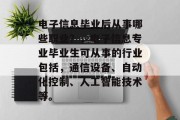 电子信息毕业后从事哪些职业？，电子信息专业毕业生可从事的行业包括，通信设备、自动化控制、人工智能技术等。