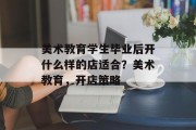 美术教育学生毕业后开什么样的店适合？美术教育，开店策略