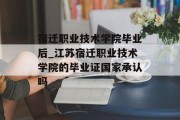 宿迁职业技术学院毕业后_江苏宿迁职业技术学院的毕业证国家承认吗