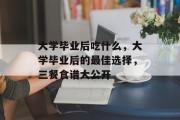 大学毕业后吃什么，大学毕业后的最佳选择，三餐食谱大公开