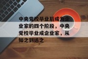 中央党校毕业后成为企业家的四个阶段，中央党校毕业成企业家，从知之到达之