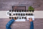 大学毕业后考研的学校是_大学毕业后考研的学校是什么学历