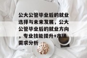 公大公管毕业后的就业选择与未来发展，公大公管毕业后的就业方向，专业技能提升+市场需求分析