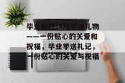 毕业后拜访同学送礼物——一份贴心的关爱和祝福，毕业季送礼记，一份贴心的关爱与祝福