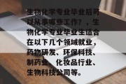 生物化学专业毕业后可以从事哪些工作？，生物化学专业毕业生适合在以下几个领域就业，药物研发、环保科技、制药业、化妆品行业、生物科技公司等。