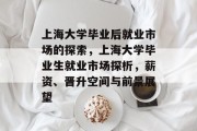 上海大学毕业后就业市场的探索，上海大学毕业生就业市场探析，薪资、晋升空间与前景展望