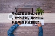 毕业后要会什么技能？，职业规划，毕业生应具备哪些职业技能？