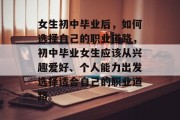 女生初中毕业后，如何选择自己的职业道路，初中毕业女生应该从兴趣爱好、个人能力出发选择适合自己的职业道路。
