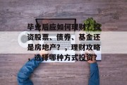 毕业后应如何理财？投资股票、债券、基金还是房地产？，理财攻略，选择哪种方式投资？