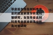 毕业后女生在材料类专业的就业前景分析及对策研究，女生毕业去材料类专业就业前景分析及对策研究