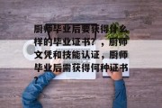厨师毕业后要获得什么样的毕业证书？，厨师文凭和技能认证，厨师毕业后需获得何种证书?