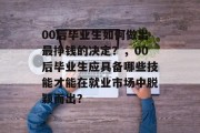 00后毕业生如何做出最挣钱的决定？，00后毕业生应具备哪些技能才能在就业市场中脱颖而出？